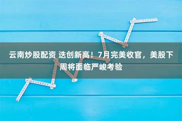 云南炒股配资 迭创新高!7月完美收官,美股下周将面临严峻考验