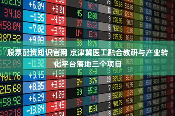 股票配资知识官网 京津冀医工融合教研与产业转化平台落地三个项目