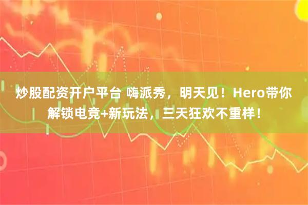炒股配资开户平台 嗨派秀，明天见！Hero带你解锁电竞+新玩法，三天狂欢不重样！