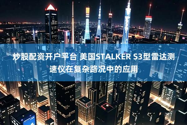 炒股配资开户平台 美国STALKER S3型雷达测速仪在复杂路况中的应用