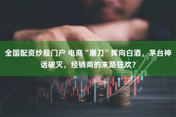全国配资炒股门户 电商“屠刀”挥向白酒，茅台神话破灭，经销商的末路狂欢？