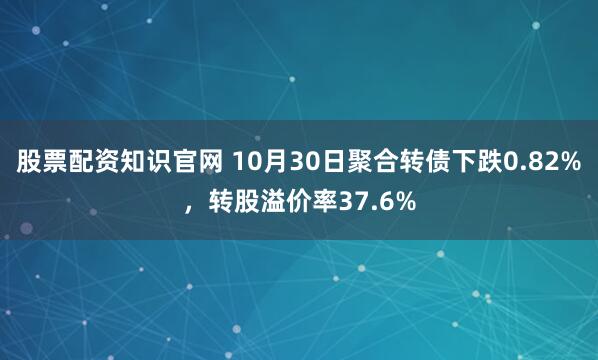 股票配资知识官网 10月30日聚合转债下跌0.82%，转股溢价率37.6%