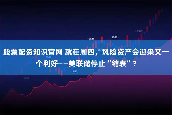 股票配资知识官网 就在周四，风险资产会迎来又一个利好——美联储停止“缩表”？
