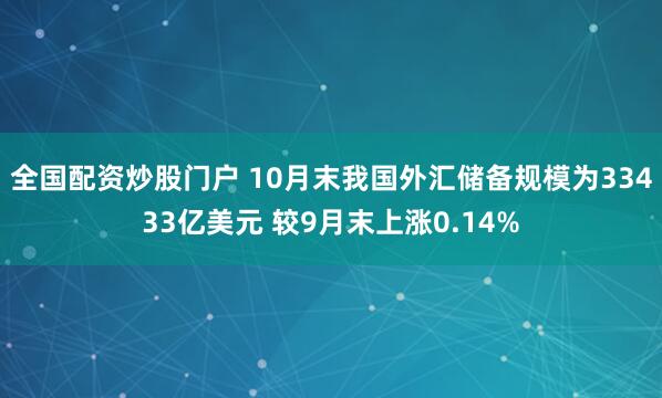 全国配资炒股门户 10月末我国外汇储备规模为33433亿美元 较9月末上涨0.14%