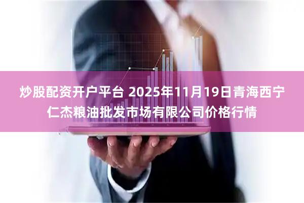 炒股配资开户平台 2025年11月19日青海西宁仁杰粮油批发市场有限公司价格行情