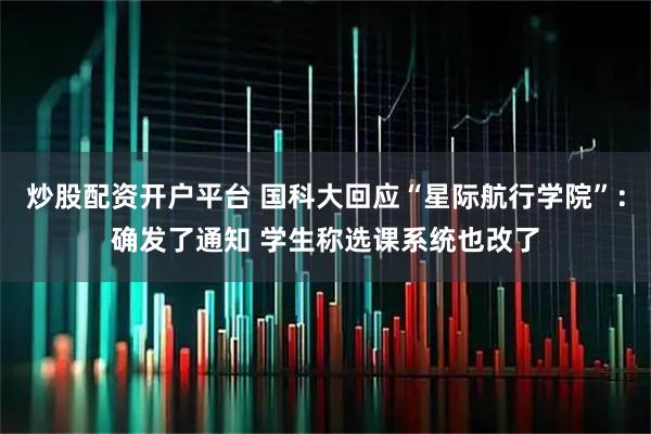 炒股配资开户平台 国科大回应“星际航行学院”：确发了通知 学生称选课系统也改了