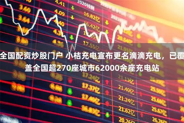 全国配资炒股门户 小桔充电宣布更名滴滴充电，已覆盖全国超270座城市62000余座充电站