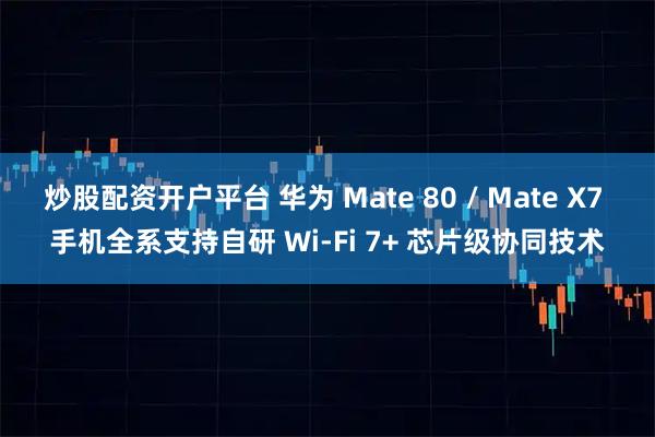 炒股配资开户平台 华为 Mate 80 / Mate X7 手机全系支持自研 Wi-Fi 7+ 芯片级协同技术