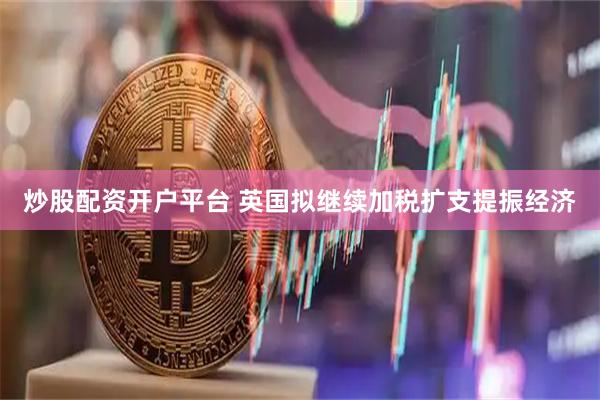 炒股配资开户平台 英国拟继续加税扩支提振经济