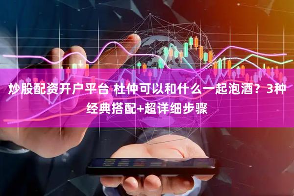 炒股配资开户平台 杜仲可以和什么一起泡酒？3种经典搭配+超详细步骤