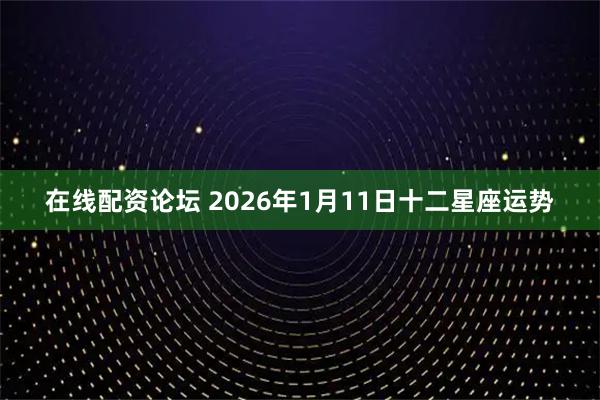 在线配资论坛 2026年1月11日十二星座运势
