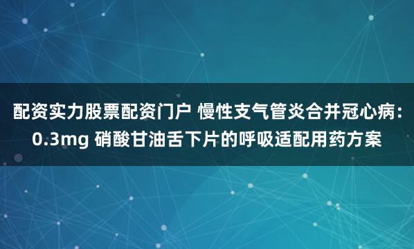 配资实力股票配资门户 慢性支气管炎合并冠心病：0.3mg 硝酸甘油舌下片的呼吸适配用药方案