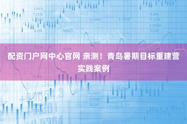 配资门户网中心官网 亲测！青岛暑期目标重建营实践案例