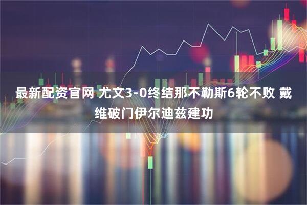 最新配资官网 尤文3-0终结那不勒斯6轮不败 戴维破门伊尔迪兹建功