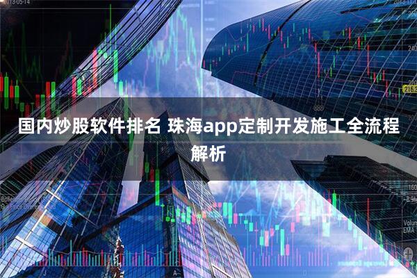 国内炒股软件排名 珠海app定制开发施工全流程解析