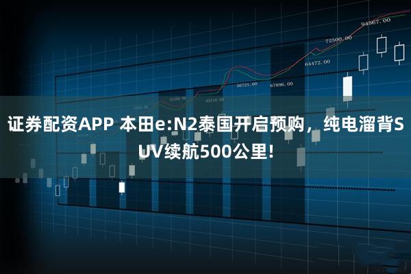 证券配资APP 本田e:N2泰国开启预购，纯电溜背SUV续航500公里!